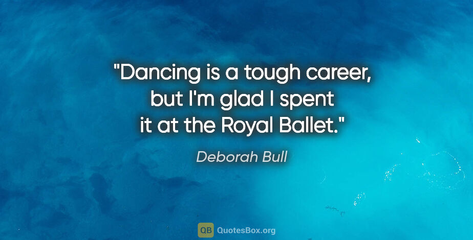 Deborah Bull quote: "Dancing is a tough career, but I'm glad I spent it at the..."