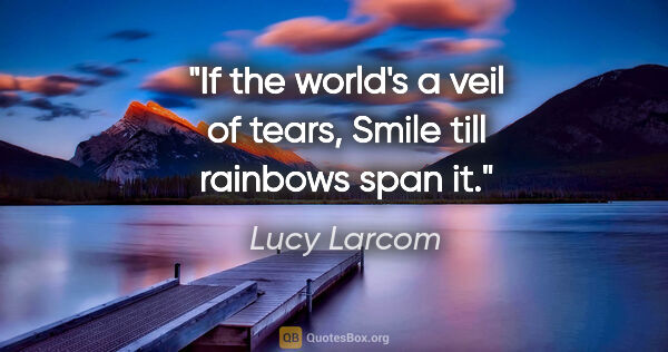 Lucy Larcom quote: "If the world's a veil of tears, Smile till rainbows span it."