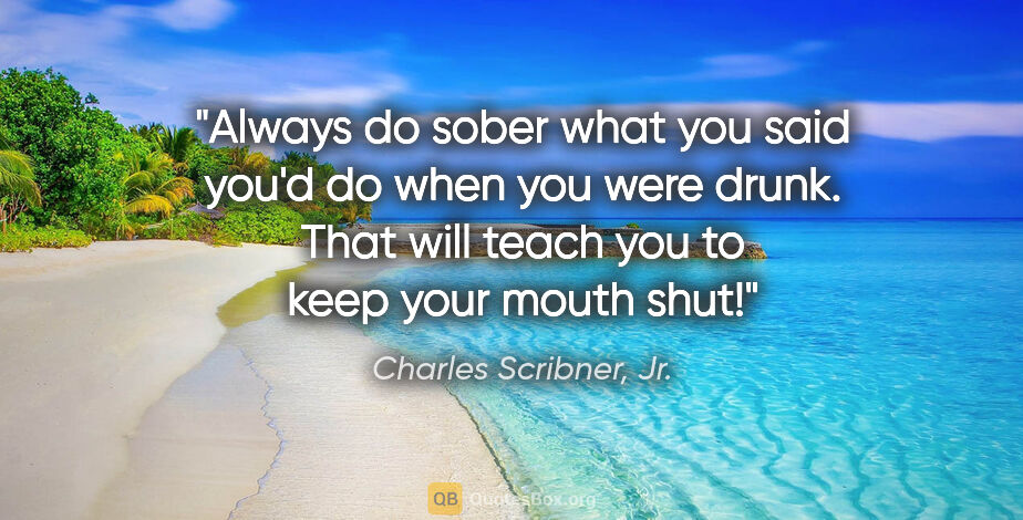 Charles Scribner, Jr. quote: "Always do sober what you said you'd do when you were drunk...."