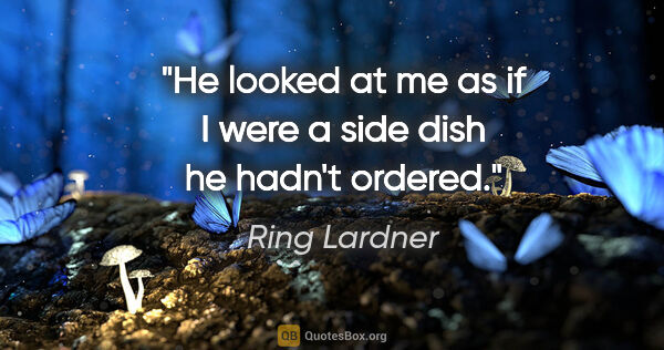 Ring Lardner quote: "He looked at me as if I were a side dish he hadn't ordered."