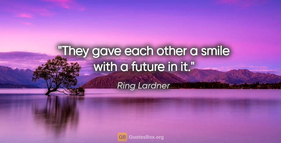 Ring Lardner quote: "They gave each other a smile with a future in it."