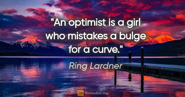 Ring Lardner quote: "An optimist is a girl who mistakes a bulge for a curve."