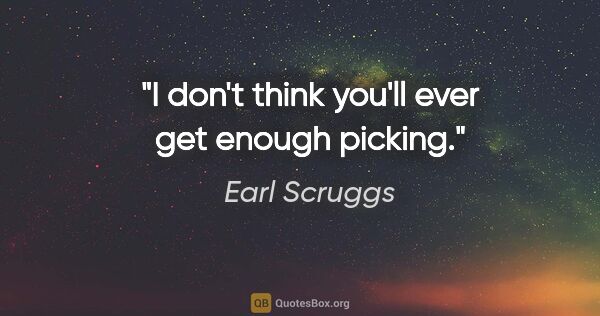 Earl Scruggs quote: "I don't think you'll ever get enough picking."