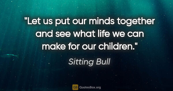 Sitting Bull quote: "Let us put our minds together and see what life we can make..."