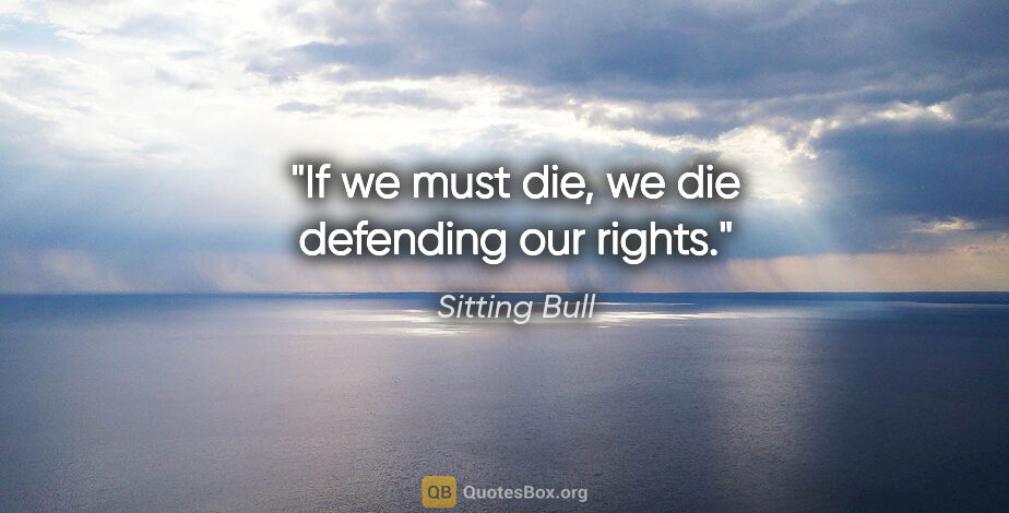 Sitting Bull quote: "If we must die, we die defending our rights."