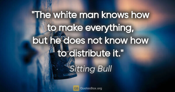 Sitting Bull quote: "The white man knows how to make everything, but he does not..."
