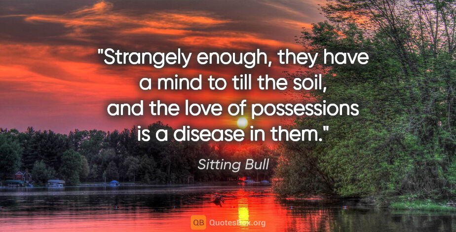 Sitting Bull quote: "Strangely enough, they have a mind to till the soil, and the..."