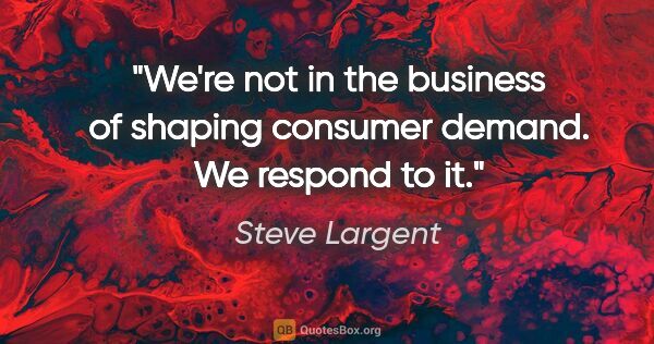 Steve Largent quote: "We're not in the business of shaping consumer demand. We..."