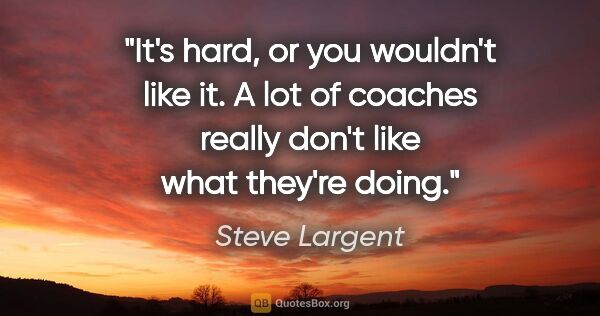 Steve Largent quote: "It's hard, or you wouldn't like it. A lot of coaches really..."