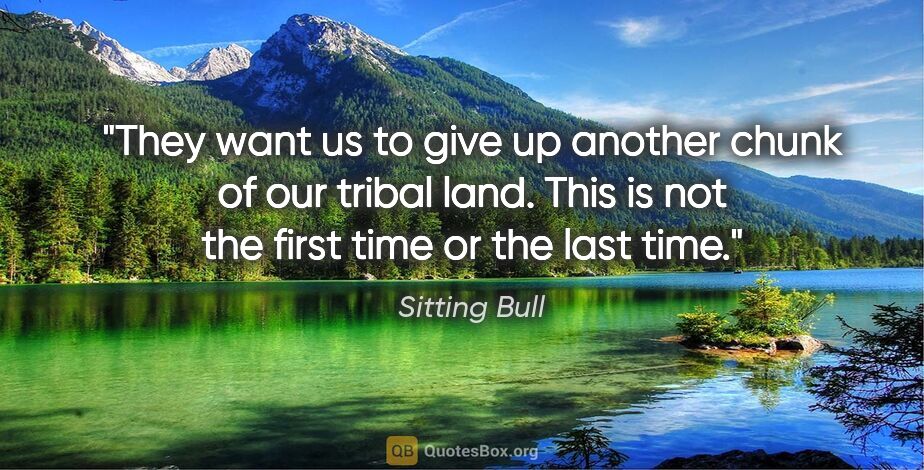 Sitting Bull quote: "They want us to give up another chunk of our tribal land. This..."