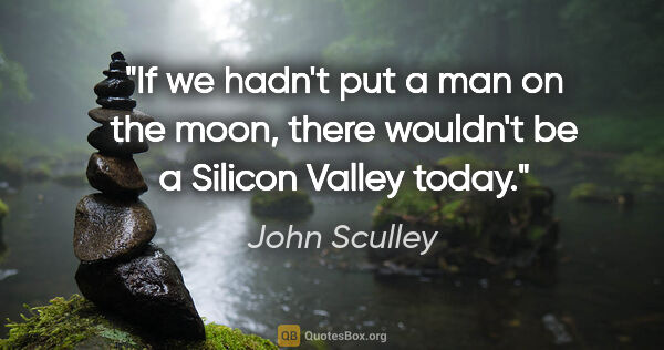 John Sculley quote: "If we hadn't put a man on the moon, there wouldn't be a..."