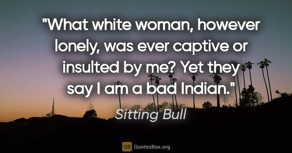 Sitting Bull quote: "What white woman, however lonely, was ever captive or insulted..."