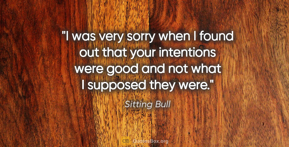 Sitting Bull quote: "I was very sorry when I found out that your intentions were..."