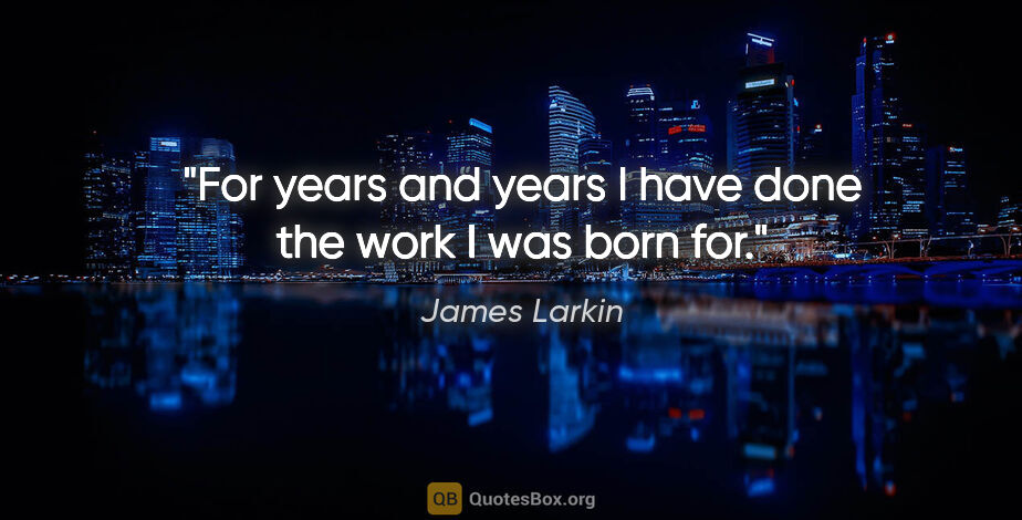 James Larkin quote: "For years and years I have done the work I was born for."