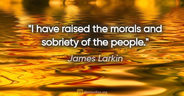 James Larkin quote: "I have raised the morals and sobriety of the people."