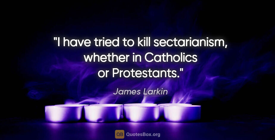 James Larkin quote: "I have tried to kill sectarianism, whether in Catholics or..."