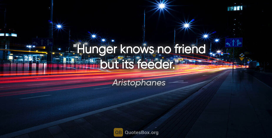 Aristophanes quote: "Hunger knows no friend but its feeder."