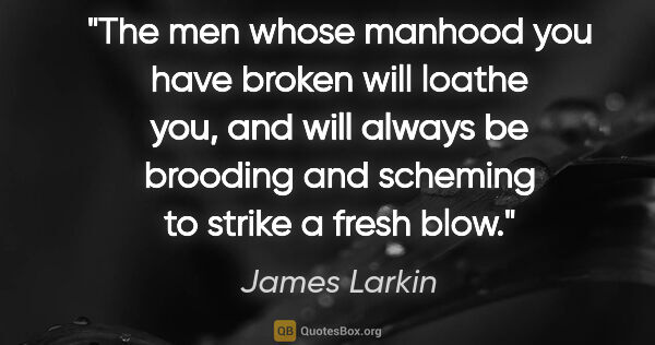 James Larkin quote: "The men whose manhood you have broken will loathe you, and..."