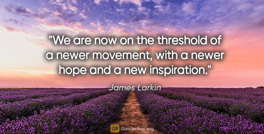 James Larkin quote: "We are now on the threshold of a newer movement, with a newer..."