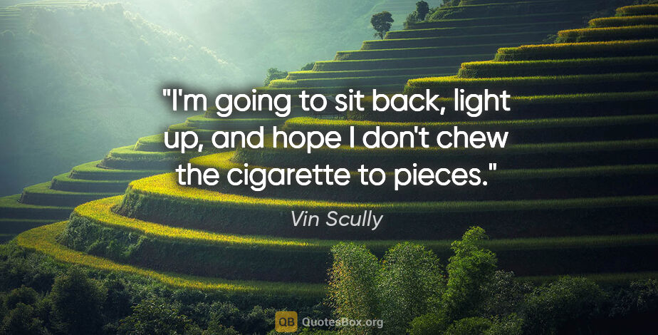 Vin Scully quote: "I'm going to sit back, light up, and hope I don't chew the..."