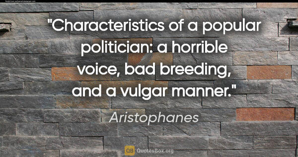 Aristophanes quote: "Characteristics of a popular politician: a horrible voice, bad..."