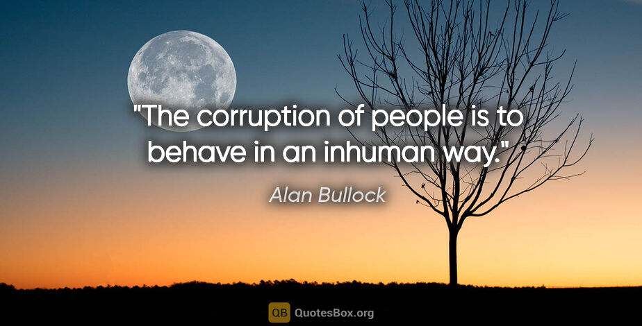 Alan Bullock quote: "The corruption of people is to behave in an inhuman way."