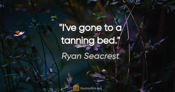 Ryan Seacrest quote: "I've gone to a tanning bed."