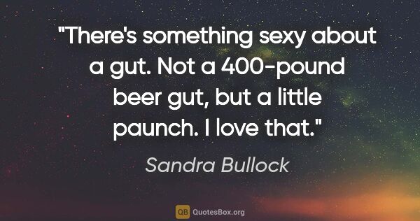 Sandra Bullock quote: "There's something sexy about a gut. Not a 400-pound beer gut,..."