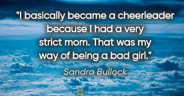 Sandra Bullock quote: "I basically became a cheerleader because I had a very strict..."