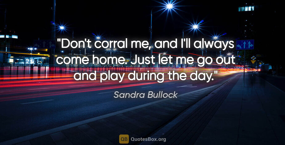 Sandra Bullock quote: "Don't corral me, and I'll always come home. Just let me go out..."
