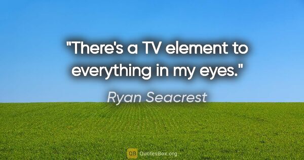 Ryan Seacrest quote: "There's a TV element to everything in my eyes."