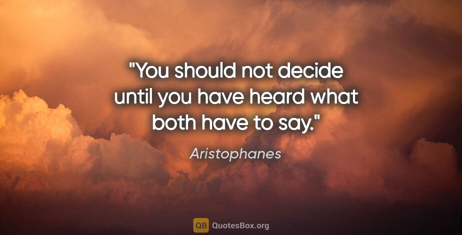 Aristophanes quote: "You should not decide until you have heard what both have to say."