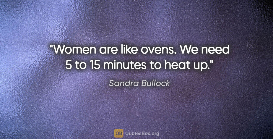 Sandra Bullock quote: "Women are like ovens. We need 5 to 15 minutes to heat up."