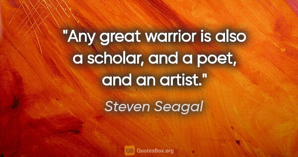 Steven Seagal quote: "Any great warrior is also a scholar, and a poet, and an artist."