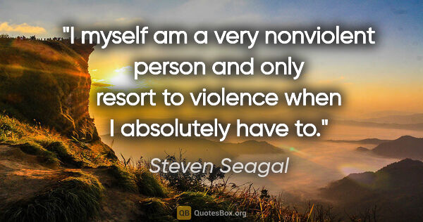 Steven Seagal quote: "I myself am a very nonviolent person and only resort to..."