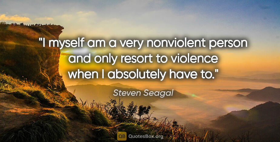 Steven Seagal quote: "I myself am a very nonviolent person and only resort to..."