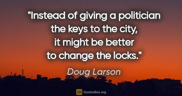 Doug Larson quote: "Instead of giving a politician the keys to the city, it might..."