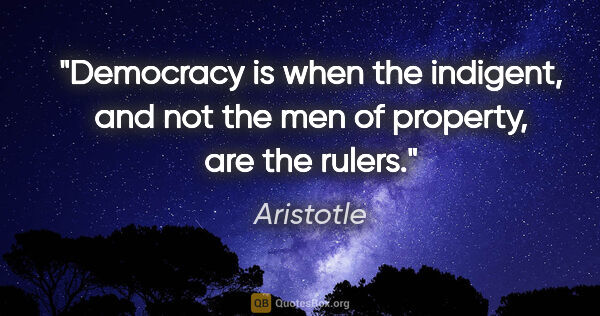 Aristotle quote: "Democracy is when the indigent, and not the men of property,..."