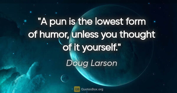 Doug Larson quote: "A pun is the lowest form of humor, unless you thought of it..."