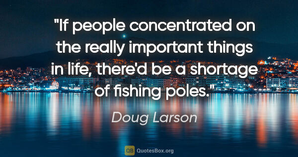 Doug Larson quote: "If people concentrated on the really important things in life,..."