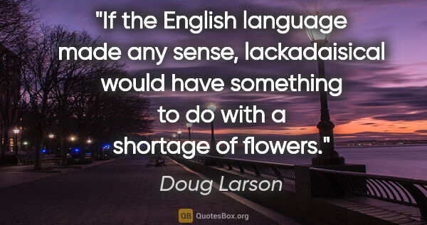 Doug Larson quote: "If the English language made any sense, lackadaisical would..."