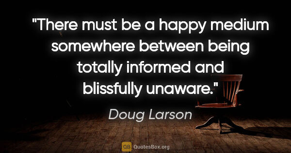 Doug Larson quote: "There must be a happy medium somewhere between being totally..."
