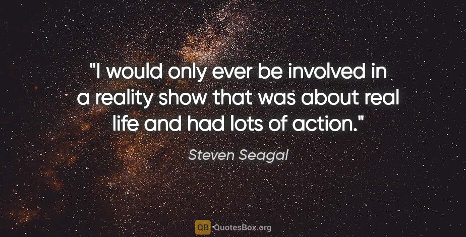 Steven Seagal quote: "I would only ever be involved in a reality show that was about..."