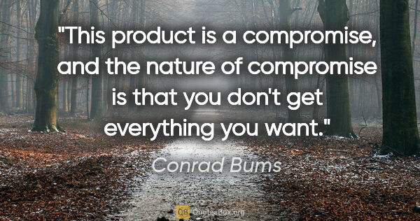 Conrad Bums quote: "This product is a compromise, and the nature of compromise is..."