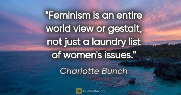 Charlotte Bunch quote: "Feminism is an entire world view or gestalt, not just a..."