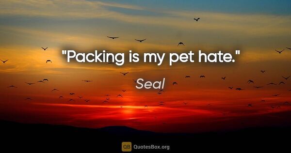 Seal quote: "Packing is my pet hate."