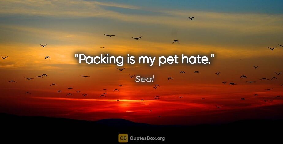 Seal quote: "Packing is my pet hate."