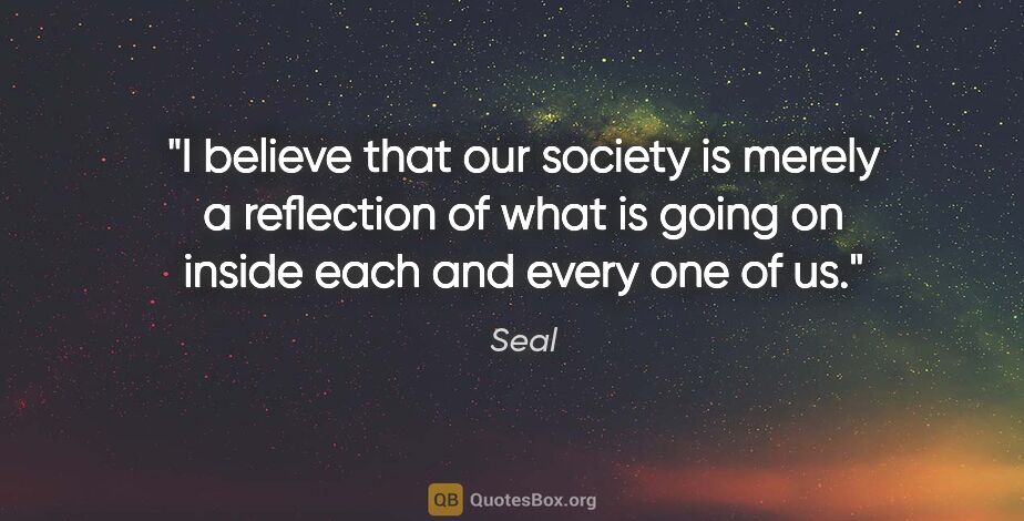 Seal quote: "I believe that our society is merely a reflection of what is..."