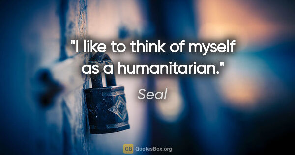 Seal quote: "I like to think of myself as a humanitarian."