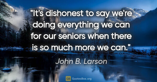 John B. Larson quote: "It's dishonest to say we're doing everything we can for our..."